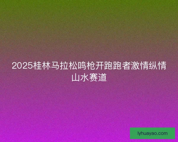 2025桂林马拉松鸣枪开跑跑者激情纵情山水赛道
