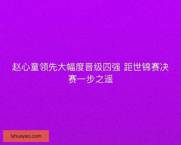赵心童领先大幅度晋级四强 距世锦赛决赛一步之遥