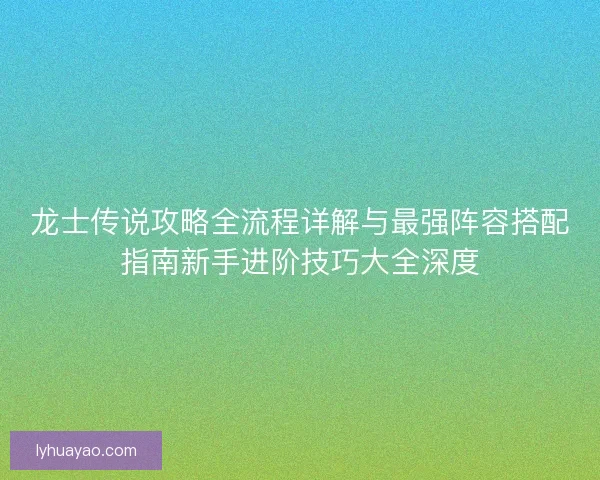 龙士传说攻略全流程详解与最强阵容搭配指南新手进阶技巧大全深度
