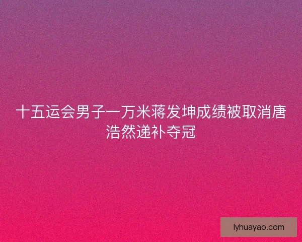 十五运会男子一万米蒋发坤成绩被取消唐浩然递补夺冠
